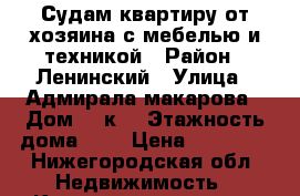 Судам квартиру от хозяина с мебелью и техникой › Район ­ Ленинский › Улица ­ Адмирала макарова › Дом ­ 4к3 › Этажность дома ­ 2 › Цена ­ 20 500 - Нижегородская обл. Недвижимость » Квартиры аренда   . Нижегородская обл.